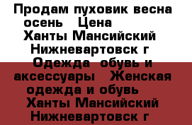 Продам пуховик весна-осень › Цена ­ 4 500 - Ханты-Мансийский, Нижневартовск г. Одежда, обувь и аксессуары » Женская одежда и обувь   . Ханты-Мансийский,Нижневартовск г.